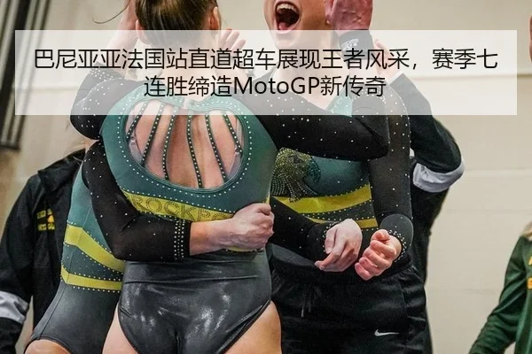 巴尼亚亚法国站直道超车展现王者风采，赛季七连胜缔造MotoGP新传奇