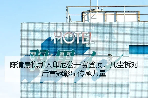 陈清晨携新人印尼公开赛登顶，凡尘拆对后首冠彰显传承力量