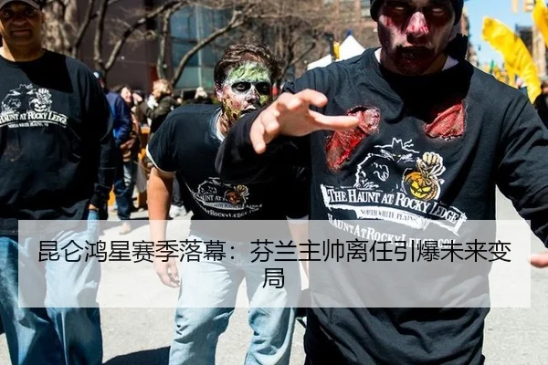 昆仑鸿星赛季落幕：芬兰主帅离任引爆未来变局